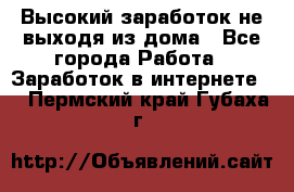 Высокий заработок не выходя из дома - Все города Работа » Заработок в интернете   . Пермский край,Губаха г.